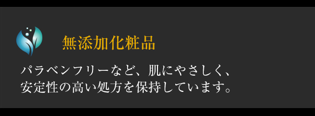 ◆「無添加化粧品」パラベンフリーなど、肌にやさしく、安定性の高い処方を保持しています。