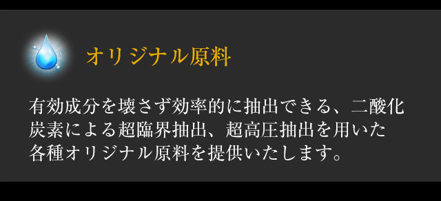 ◆「オリジナル原料」有効成分を壊さず効率的に抽出できる、二酸化炭素による超臨界抽出、超高圧抽出を用いた各種オリジナル原料を提供いたします。