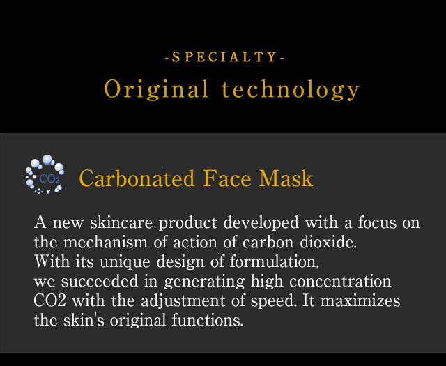 -SPECIALTY-Original technology // [Carbonated Face Mask] A new skincare product developed with a focus on the mechanism of action of carbon dioxide. With its unique design of formulation, we succeeded in generating high concentration CO2 with the adjustment of speed. It maximizes the skin's original functions.