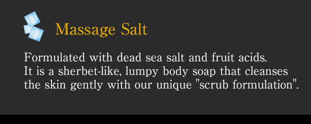 [Massage Salt] Formulated with dead sea salt and fruit acids. It is a sherbet-like, lumpy body soap that cleanses the skin gently with our unique scrub formulation.