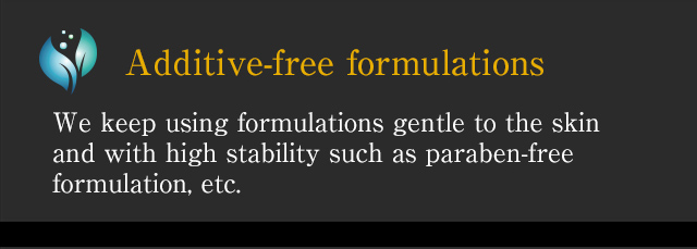 [Additive-free formulations] We keep using formulations gentle to the skin and with high stability such as paraben-free formulation, etc.