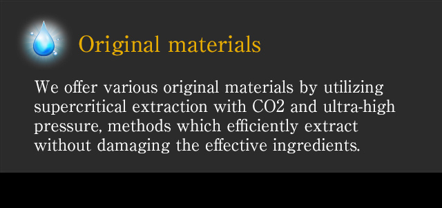 [Original materials] We offer various original materials by utilizing supercritical extraction with CO2 and ultra-high pressure, methods which efficiently extract without damaging the effective ingredients.